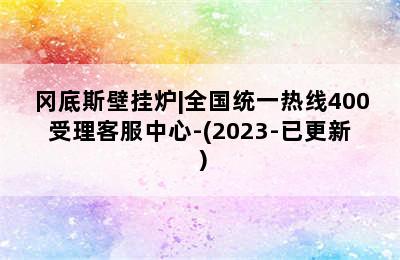 冈底斯壁挂炉|全国统一热线400受理客服中心-(2023-已更新）